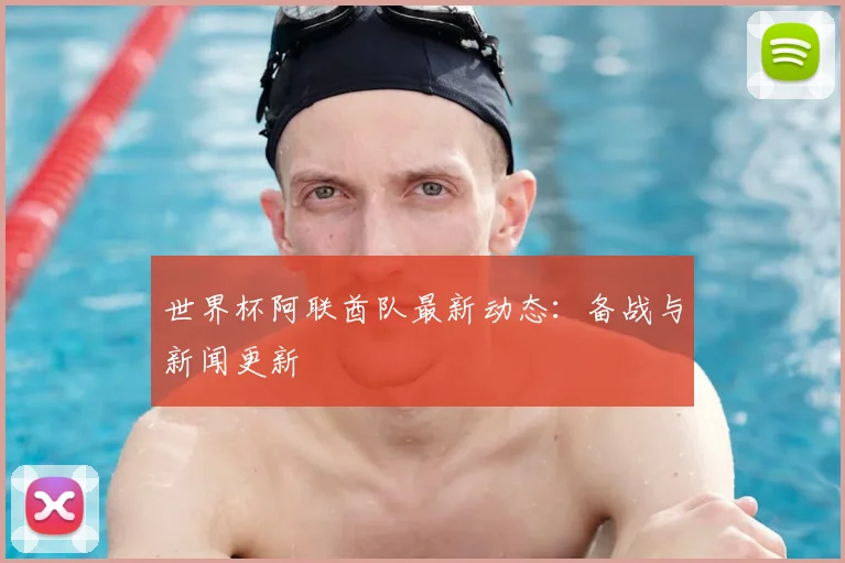 世界杯阿联酋队最新动态：备战与新闻更新