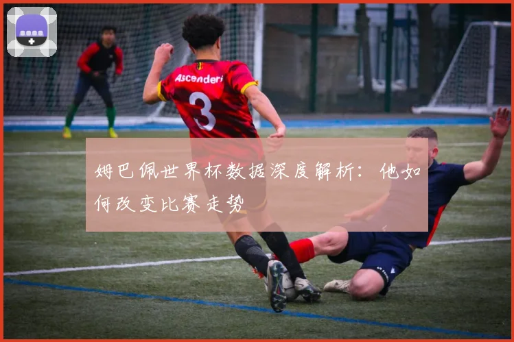 姆巴佩世界杯数据深度解析：他如何改变比赛走势