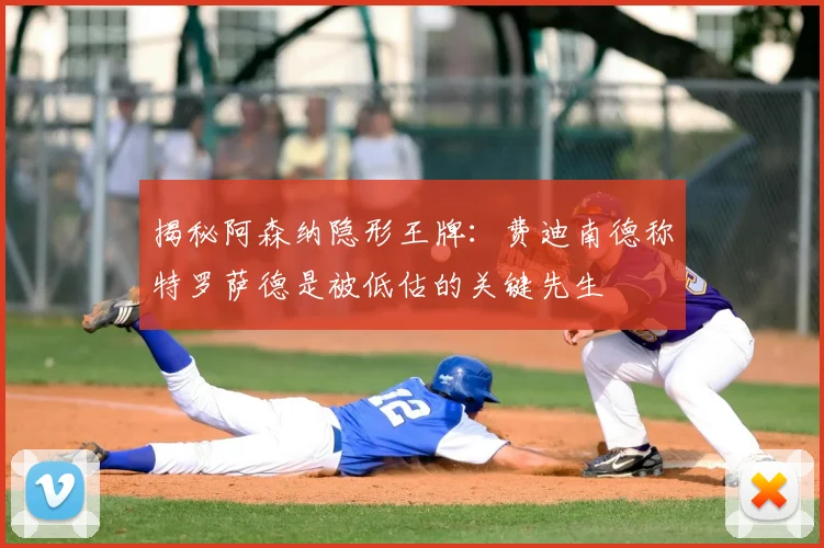 揭秘阿森纳隐形王牌：费迪南德称特罗萨德是被低估的关键先生