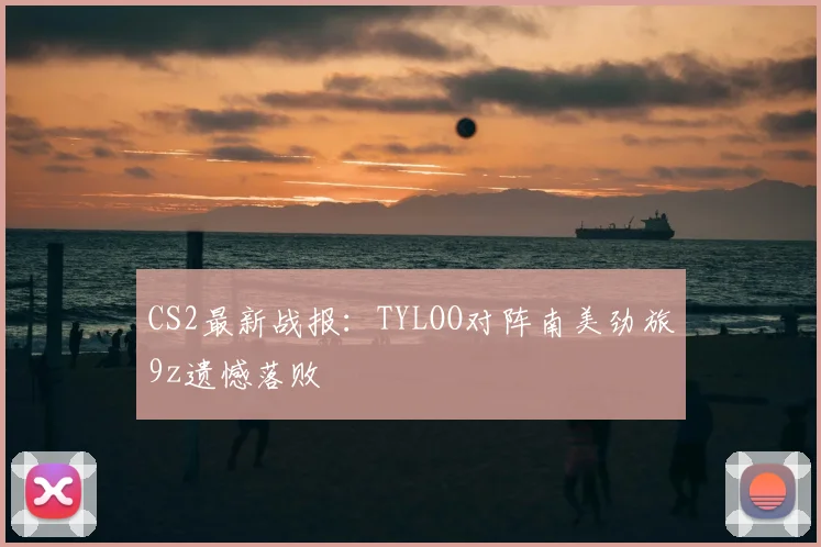 CS2最新战报:TYLOO对阵南美劲旅9z遗憾落败