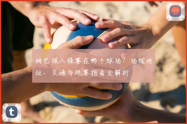 姆巴佩八强赛在哪个球场？场馆地址、交通与观赛指南全解析