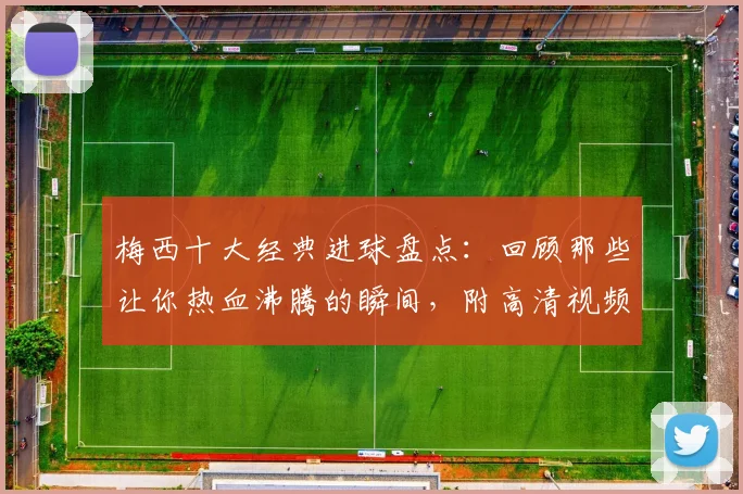梅西十大经典进球盘点：回顾那些让你热血沸腾的瞬间，附高清视频集锦推荐
