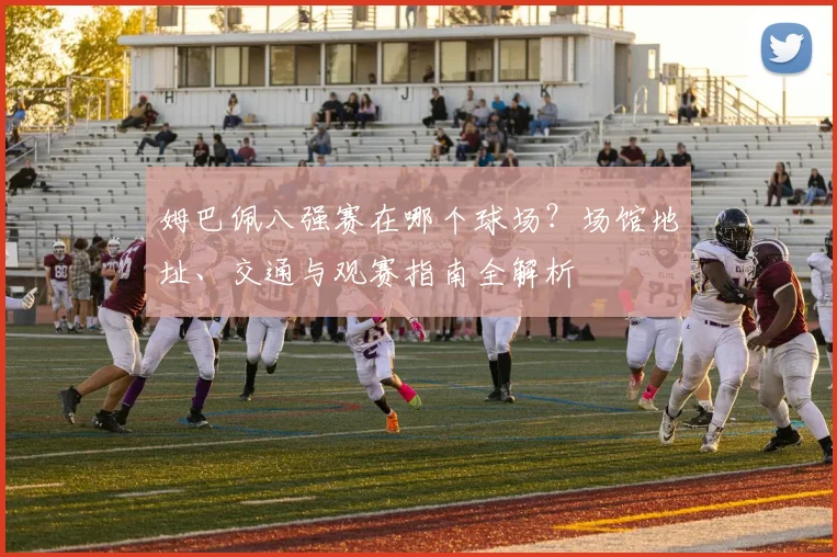 姆巴佩八强赛在哪个球场？场馆地址、交通与观赛指南全解析