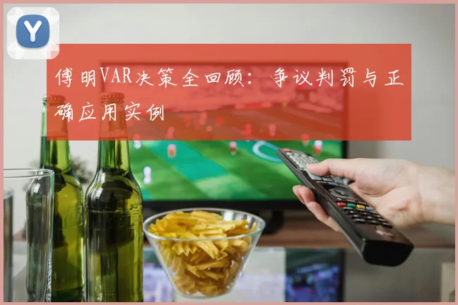 傅明VAR决策全回顾:争议判罚与正确应用实例