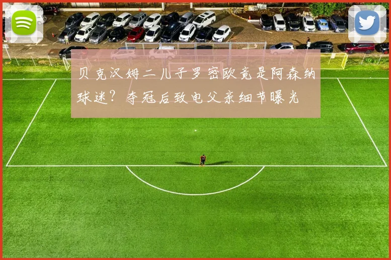 贝克汉姆二儿子罗密欧竟是阿森纳球迷？夺冠后致电父亲细节曝光