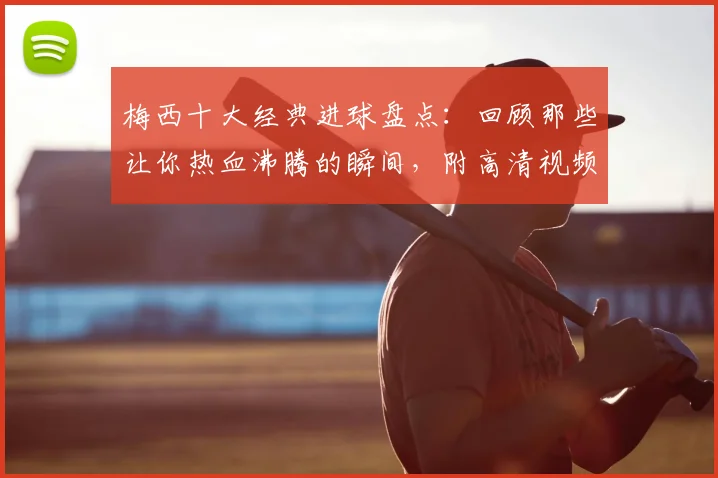 梅西十大经典进球盘点：回顾那些让你热血沸腾的瞬间，附高清视频集锦推荐