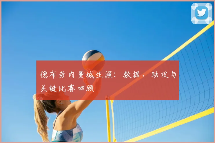 德布劳内曼城生涯：数据、助攻与关键比赛回顾