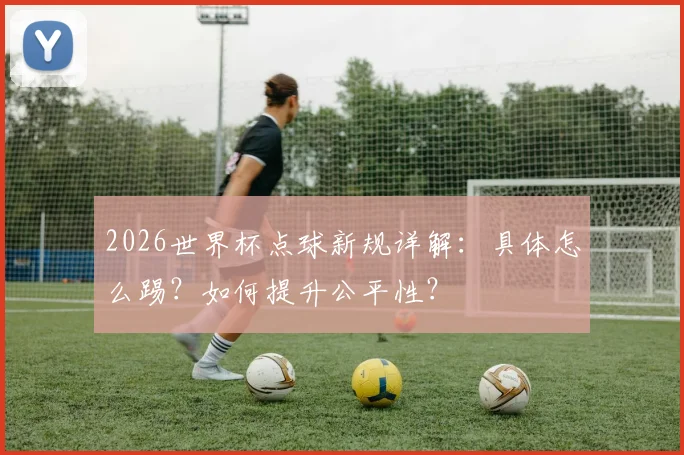 2026世界杯点球新规详解：具体怎么踢？如何提升公平性？