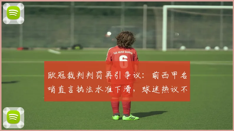 欧冠裁判判罚再引争议：前西甲名哨直言执法水准下滑，球迷热议不断
