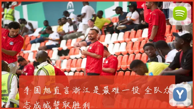 李国旭直言浙江是最难一役 全队众志成城誓取胜利