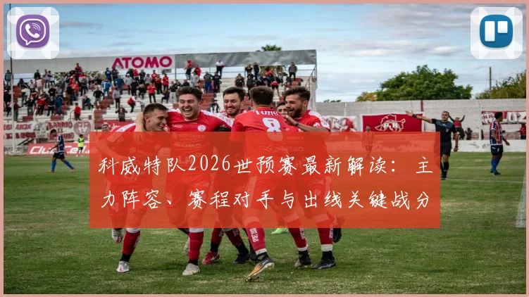 科威特队2026世预赛最新解读：主力阵容、赛程对手与出线关键战分析