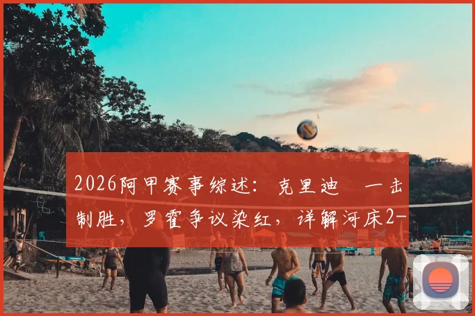 2026阿甲赛事综述：克里迪奧一击制胜，罗霍争议染红，详解河床2-0完胜竞技队关键细节