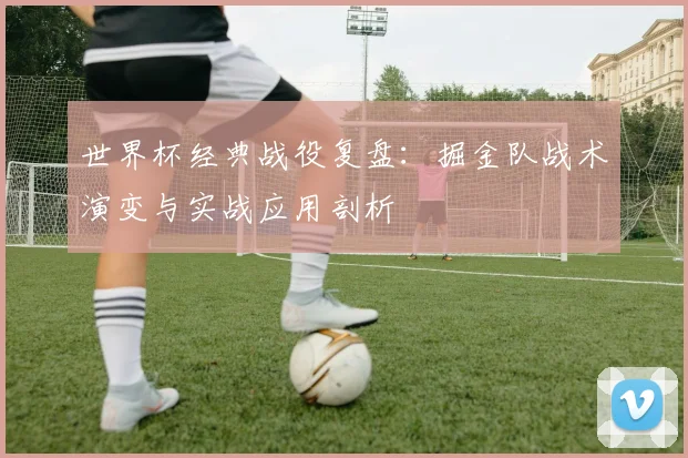 世界杯经典战役复盘：掘金队战术演变与实战应用剖析