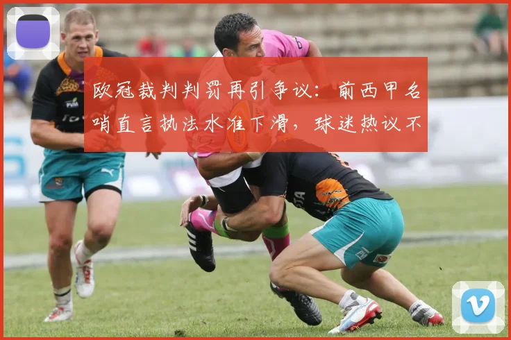 欧冠裁判判罚再引争议：前西甲名哨直言执法水准下滑，球迷热议不断