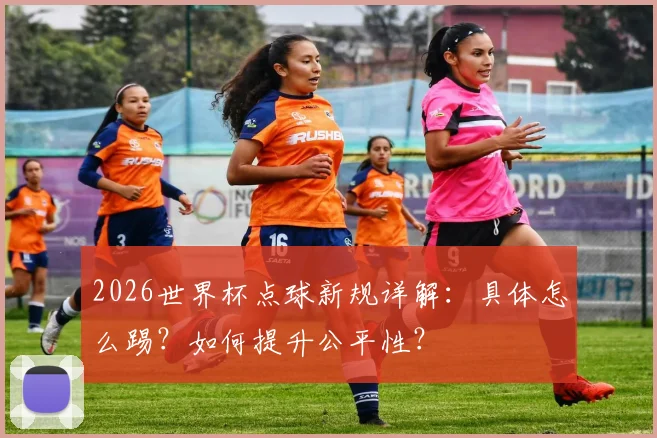 2026世界杯点球新规详解：具体怎么踢？如何提升公平性？