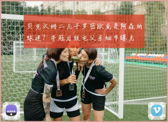 贝克汉姆二儿子罗密欧竟是阿森纳球迷？夺冠后致电父亲细节曝光
