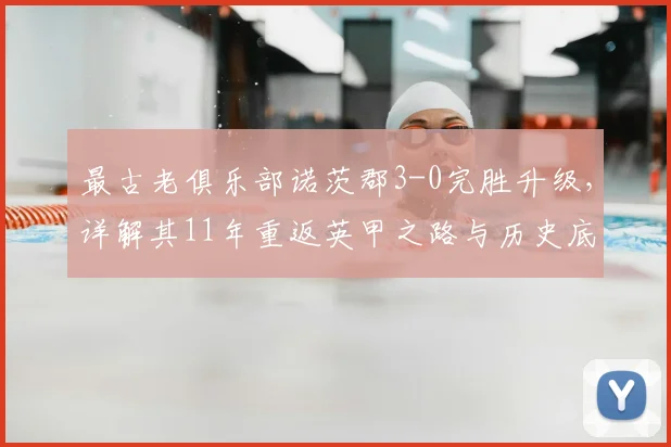 最古老俱乐部诺茨郡3-0完胜升级，详解其11年重返英甲之路与历史底蕴