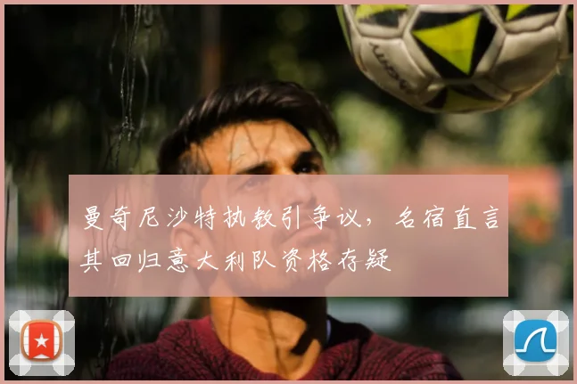 曼奇尼沙特执教引争议，名宿直言其回归意大利队资格存疑