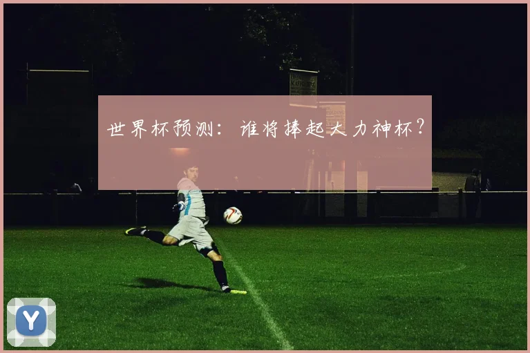 世界杯预测：谁将捧起大力神杯？