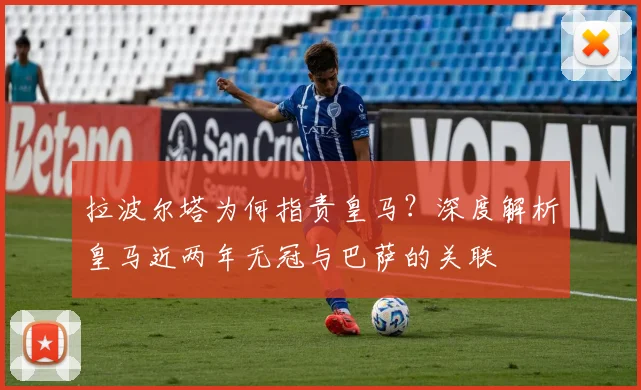 拉波尔塔为何指责皇马？深度解析皇马近两年无冠与巴萨的关联