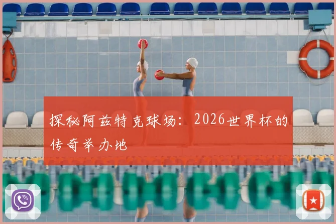 探秘阿兹特克球场：2026世界杯的传奇举办地