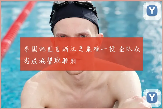 李国旭直言浙江是最难一役 全队众志成城誓取胜利