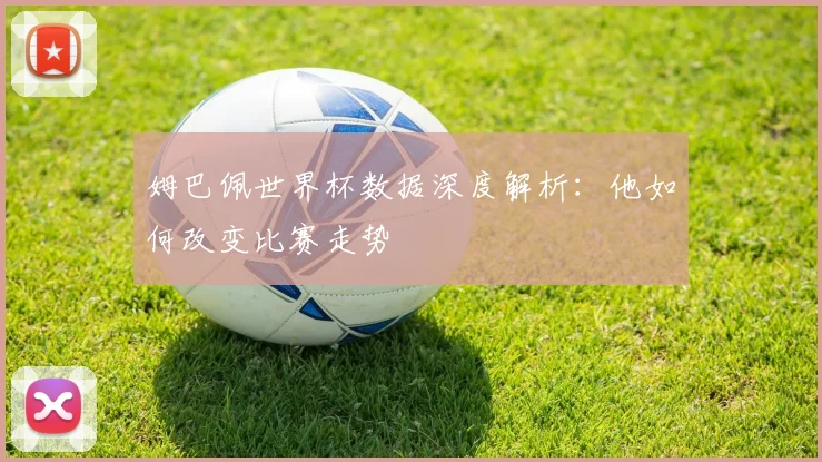 姆巴佩世界杯数据深度解析：他如何改变比赛走势