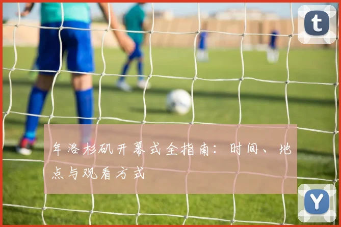 年洛杉矶开幕式全指南：时间、地点与观看方式