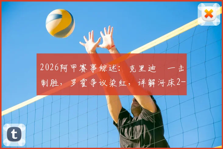2026阿甲赛事综述：克里迪奧一击制胜，罗霍争议染红，详解河床2-0完胜竞技队关键细节
